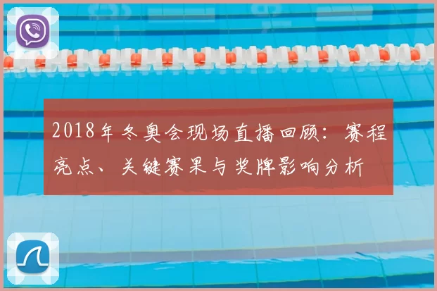 2018年冬奥会现场直播回顾：赛程亮点、关键赛果与奖牌影响分析