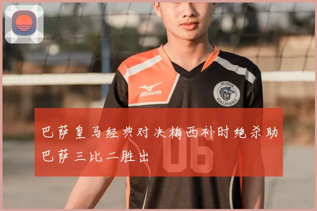 巴萨皇马经典对决梅西补时绝杀助巴萨三比二胜出