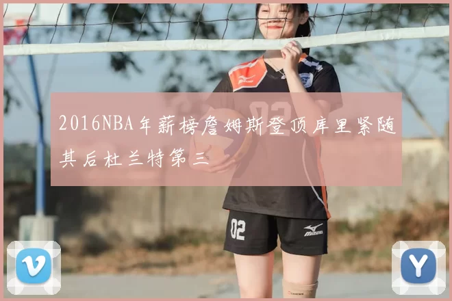 2016NBA年薪榜詹姆斯登顶库里紧随其后杜兰特第三