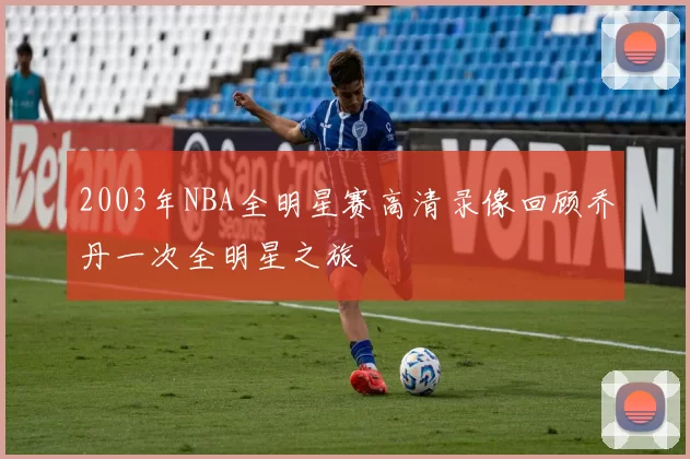 2003年NBA全明星赛高清录像回顾乔丹一次全明星之旅