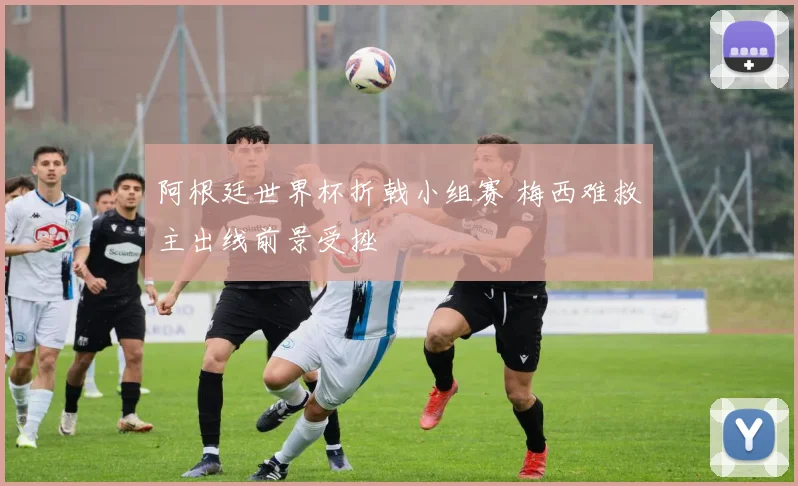 阿根廷世界杯折戟小组赛 梅西难救主出线前景受挫