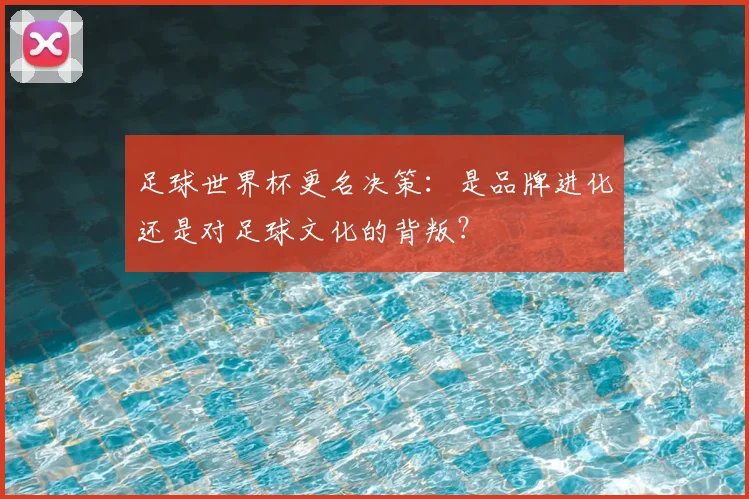 足球世界杯更名决策:是品牌进化还是对足球文化的背叛?