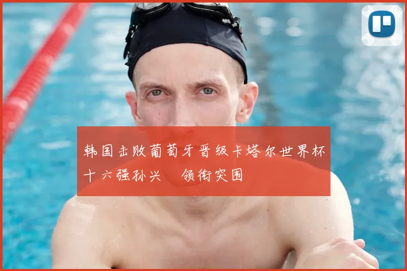 韩国击败葡萄牙晋级卡塔尔世界杯十六强孙兴慜领衔突围