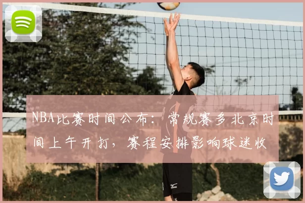 NBA比赛时间公布:常规赛多北京时间上午开打,赛程安排影响球迷收看习惯