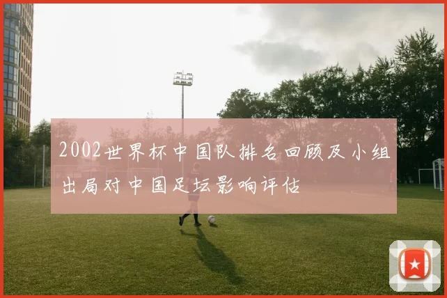 2002世界杯中国队排名回顾及小组出局对中国足坛影响评估