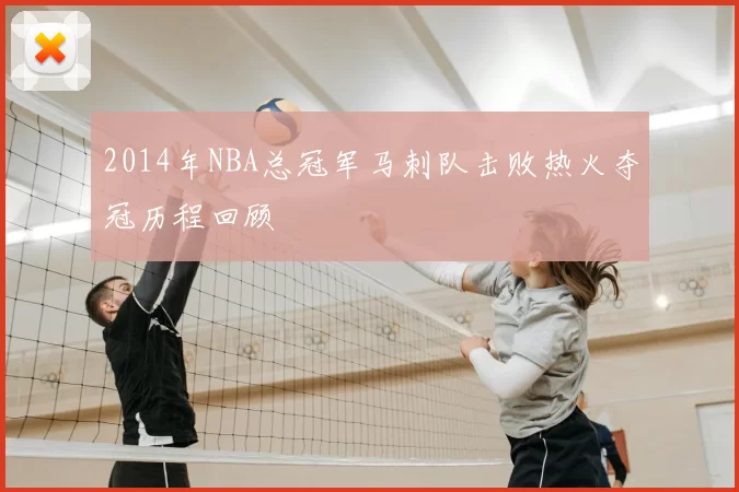 2014年NBA总冠军马刺队击败热火夺冠历程回顾
