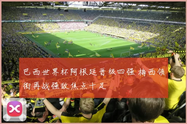 巴西世界杯阿根廷晋级四强 梅西领衔再战强敌焦点十足