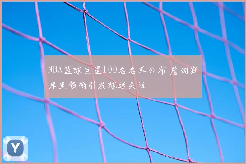 NBA篮球巨星100名名单公布 詹姆斯库里领衔引发球迷关注