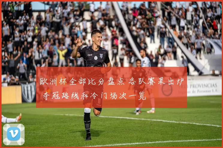 欧洲杯全部比分盘点 各队赛果出炉 夺冠路线和冷门场次一览