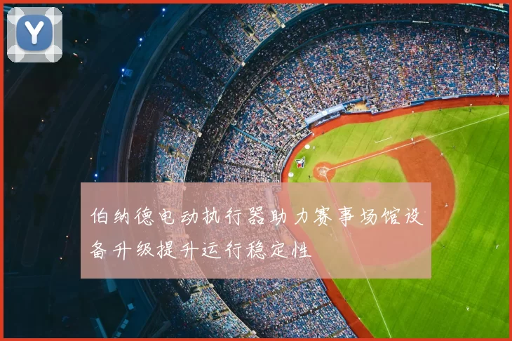 伯纳德电动执行器助力赛事场馆设备升级提升运行稳定性