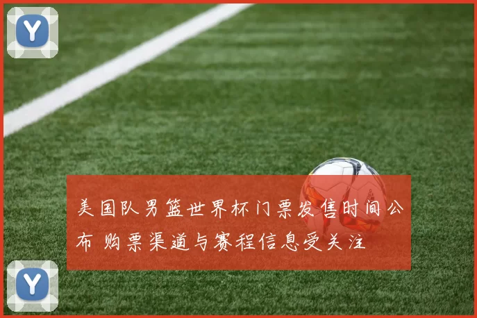 美国队男篮世界杯门票发售时间公布 购票渠道与赛程信息受关注