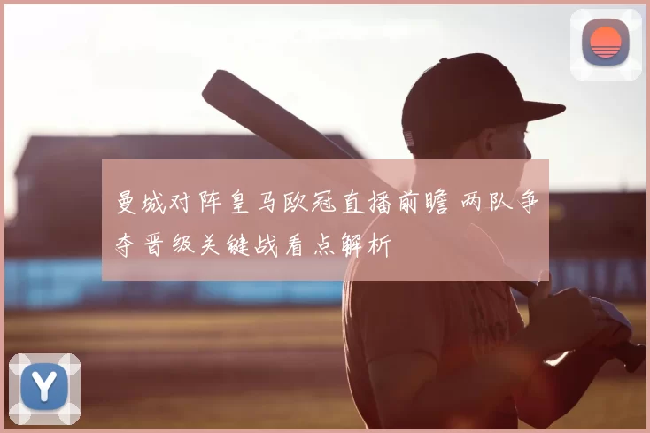 曼城对阵皇马欧冠直播前瞻 两队争夺晋级关键战看点解析