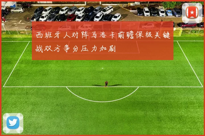 西班牙人对阵马洛卡前瞻保级关键战双方争分压力加剧