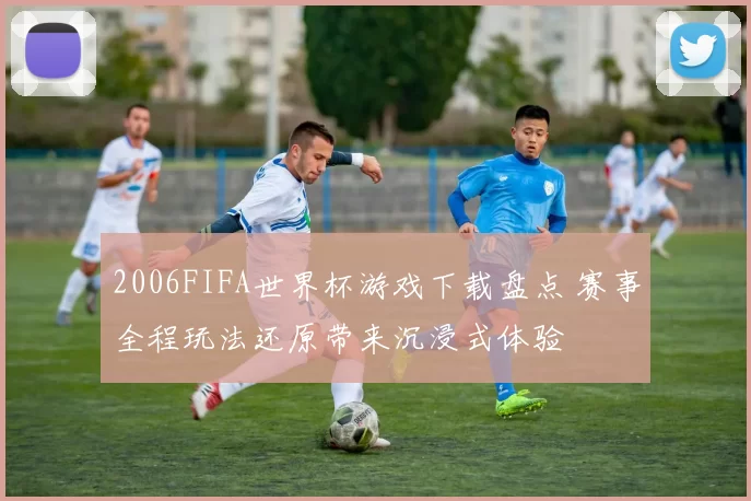2006FIFA世界杯游戏下载盘点 赛事全程玩法还原带来沉浸式体验