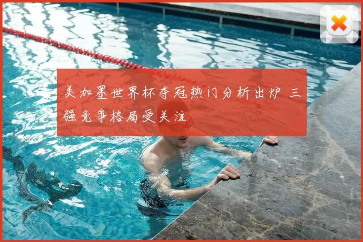 美加墨世界杯夺冠热门分析出炉 三强竞争格局受关注