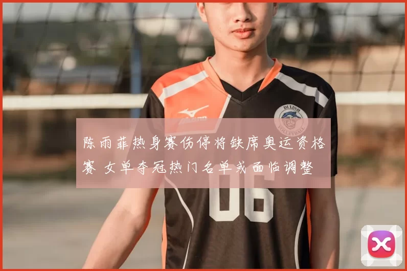 陈雨菲热身赛伤停将缺席奥运资格赛 女单夺冠热门名单或面临调整