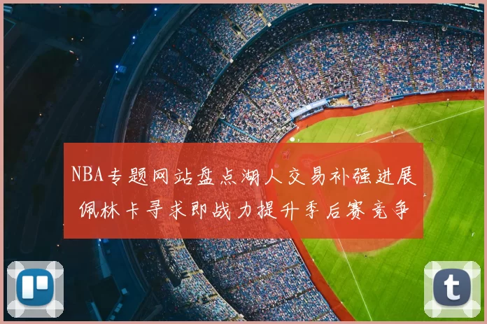 NBA专题网站盘点湖人交易补强进展 佩林卡寻求即战力提升季后赛竞争力