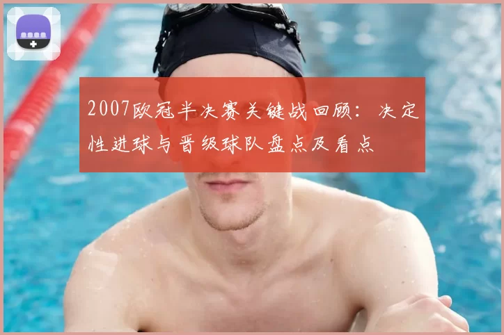 2007欧冠半决赛关键战回顾：决定性进球与晋级球队盘点及看点