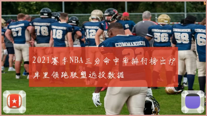 2021赛季NBA三分命中率排行榜出炉库里领跑联盟远投数据