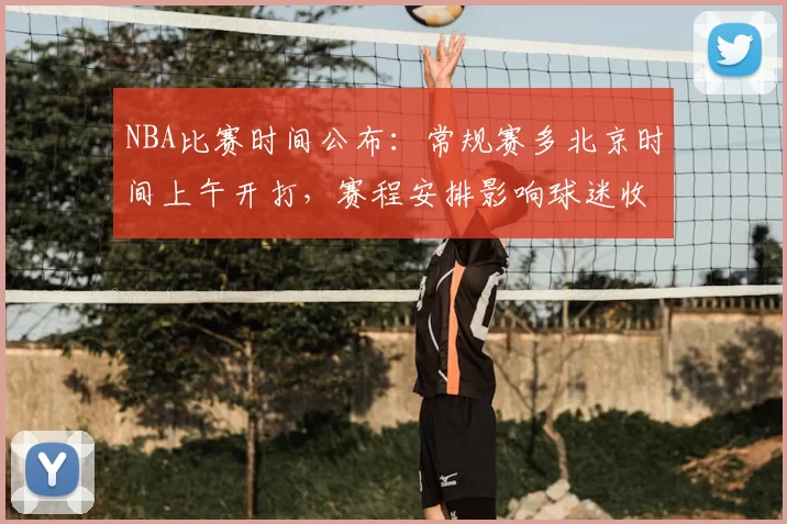 NBA比赛时间公布:常规赛多北京时间上午开打,赛程安排影响球迷收看习惯