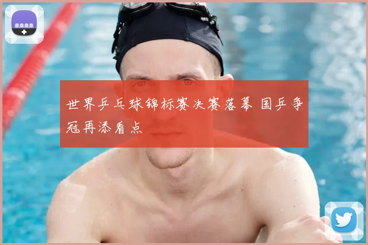 世界乒乓球锦标赛决赛落幕 国乒争冠再添看点