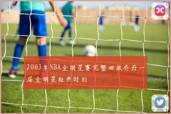 2003年NBA全明星赛完整回放乔丹一届全明星经典时刻