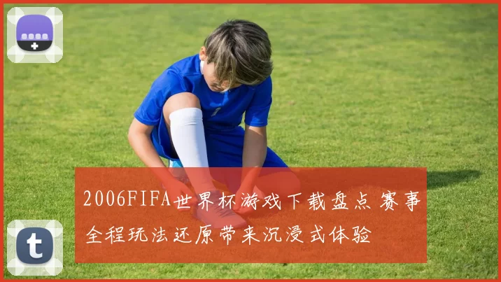 2006FIFA世界杯游戏下载盘点 赛事全程玩法还原带来沉浸式体验