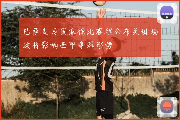 巴萨皇马国家德比赛程公布关键场次将影响西甲争冠形势