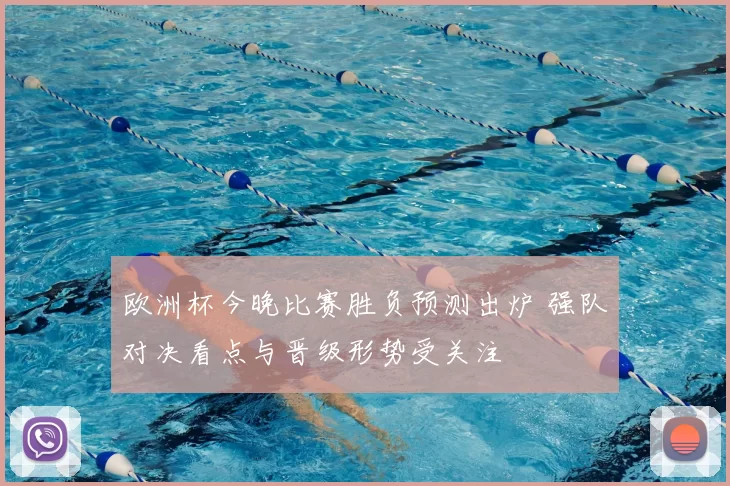 欧洲杯今晚比赛胜负预测出炉 强队对决看点与晋级形势受关注
