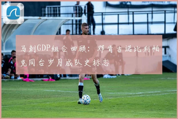 马刺GDP组合回顾：邓肯吉诺比利帕克同台岁月成队史标志