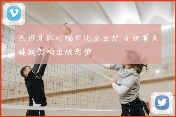 西班牙队对瑞典比分出炉 小组赛关键战影响出线形势