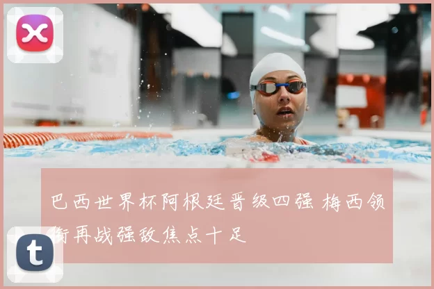 巴西世界杯阿根廷晋级四强 梅西领衔再战强敌焦点十足