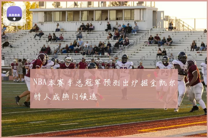NBA本赛季总冠军预测出炉掘金凯尔特人成热门候选