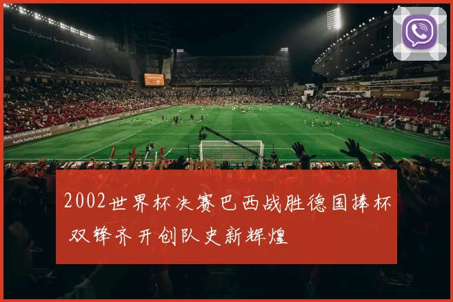 2002世界杯决赛巴西战胜德国捧杯 双锋齐开创队史新辉煌