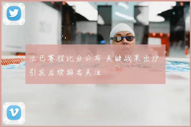 法已赛程比分公布 关键战果出炉 引发后续排名关注