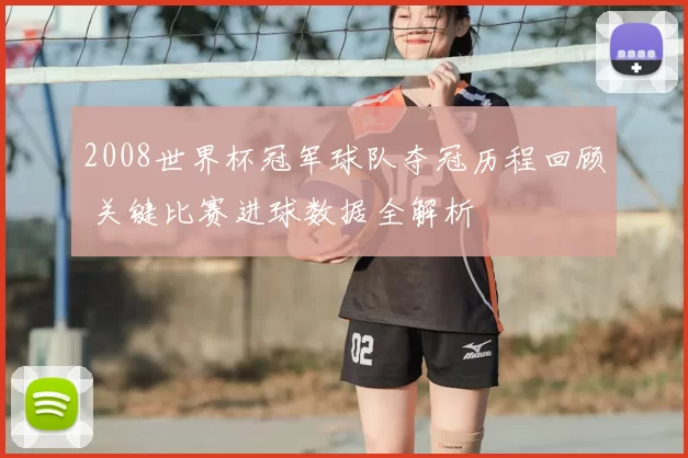 2008世界杯冠军球队夺冠历程回顾 关键比赛进球数据全解析
