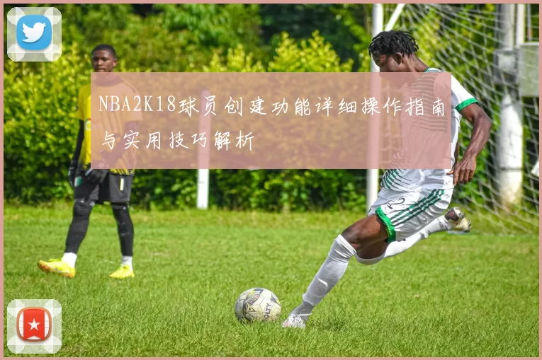 NBA2K18球员创建功能详细操作指南与实用技巧解析