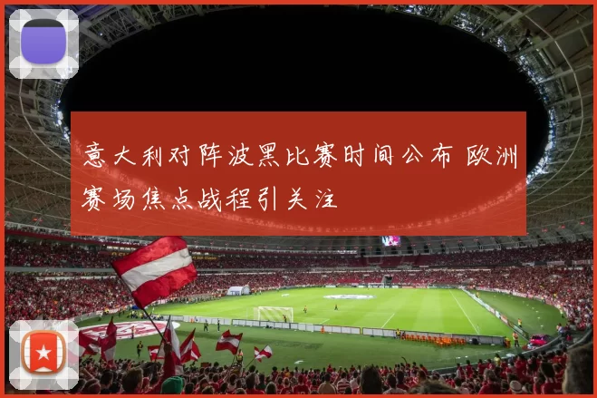 意大利对阵波黑比赛时间公布 欧洲赛场焦点战程引关注