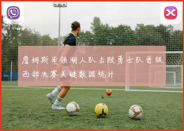 詹姆斯率领湖人队击败勇士队晋级西部决赛关键数据统计
