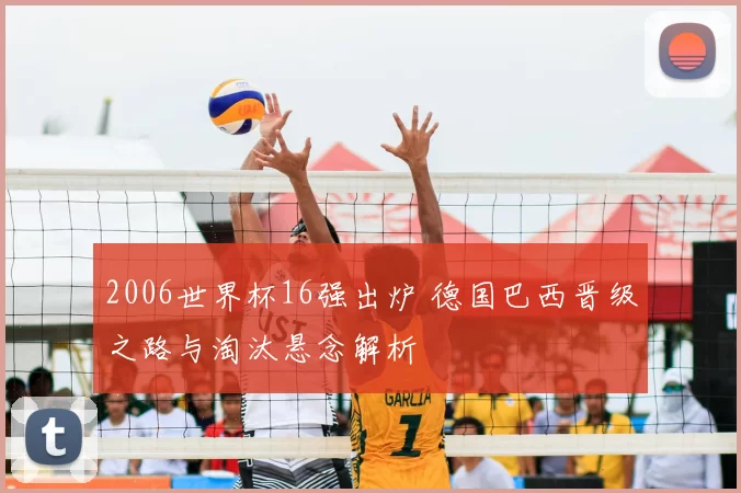 2006世界杯16强出炉 德国巴西晋级之路与淘汰悬念解析