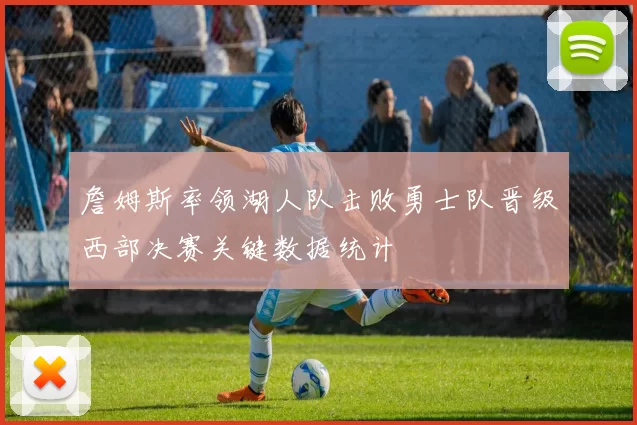 詹姆斯率领湖人队击败勇士队晋级西部决赛关键数据统计