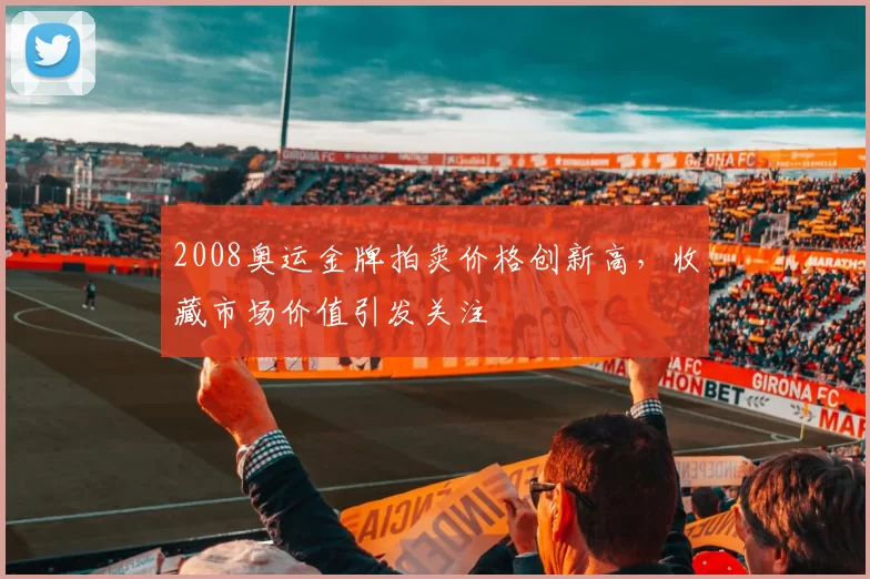 2008奥运金牌拍卖价格创新高，收藏市场价值引发关注