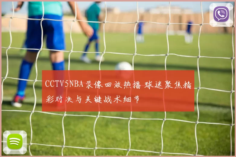 CCTV5NBA录像回放热播 球迷聚焦精彩对决与关键战术细节