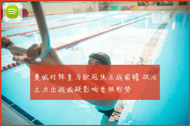 曼城对阵皇马欧冠焦点战前瞻 双方主力出战成疑影响晋级形势