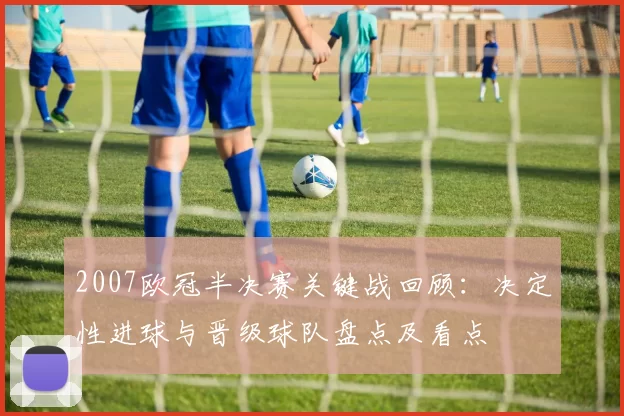 2007欧冠半决赛关键战回顾：决定性进球与晋级球队盘点及看点