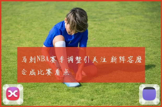 马刺NBA赛季调整引关注 新阵容磨合成比赛看点