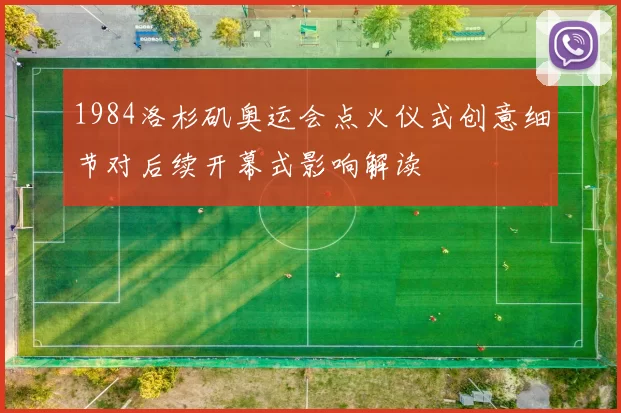 1984洛杉矶奥运会点火仪式创意细节对后续开幕式影响解读