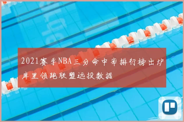 2021赛季NBA三分命中率排行榜出炉库里领跑联盟远投数据