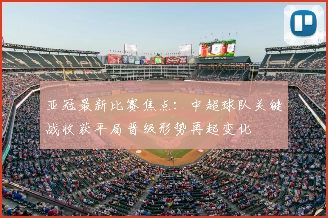 亚冠最新比赛焦点：中超球队关键战收获平局晋级形势再起变化