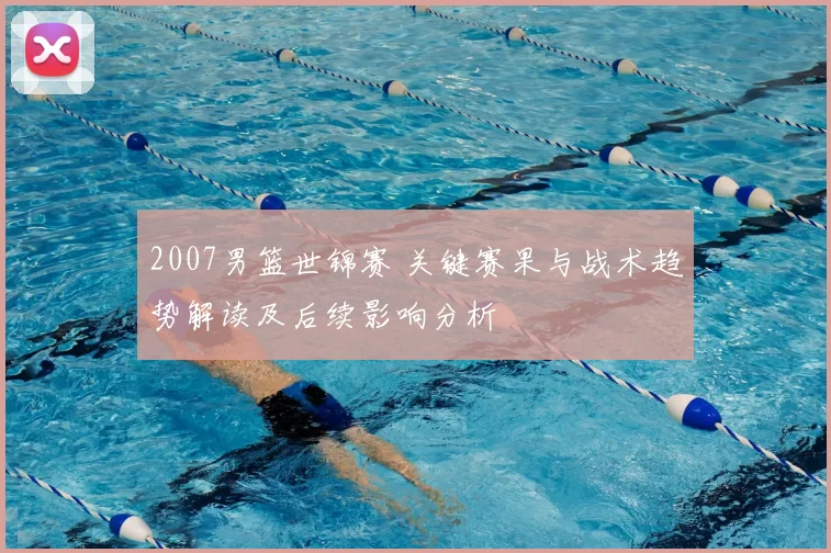 2007男篮世锦赛 关键赛果与战术趋势解读及后续影响分析